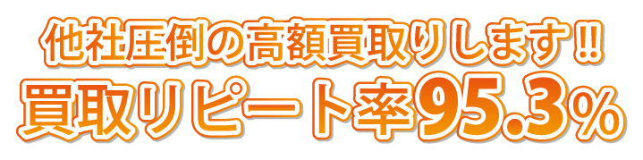 他社圧倒の高額買取りします!!買取リピート率95.3%